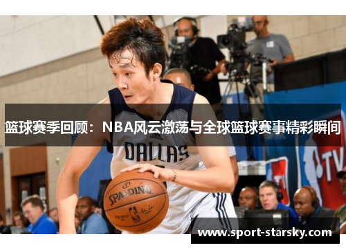 篮球赛季回顾：NBA风云激荡与全球篮球赛事精彩瞬间